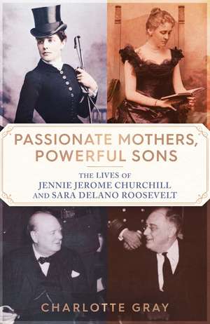 Passionate Mothers, Powerful Sons: The Lives of Jennie Jerome Churchill and Sara Delano Roosevelt de Charlotte Gray