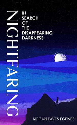 Nightfaring: In Search of the Disappearing Darkness de Megan Eaves-Egenes