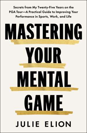 Mastering Your Mental Game: Secrets from My Thirty Years on the PGA Tour: A Practical Guide to Improving Your Performance in Sports, Work and Life de Julie Elion