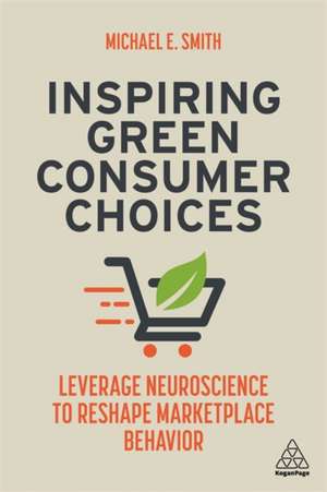 Inspiring Green Consumer Choices – Leverage Neuroscience to Reshape Marketplace Behavior de Michael E. Smith