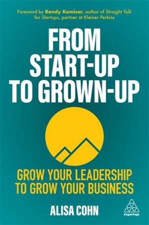 From Start–Up to Grown–Up – Grow Your Leadership to Grow Your Business de Alisa Cohn