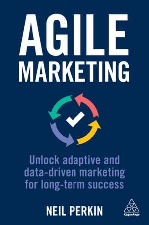 Agile Marketing – Unlock Adaptive and Data–driven Marketing for Long–term Success de Neil Perkin