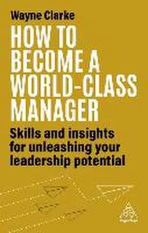 How to Become a World–Class Manager – Skills and Insights for Unleashing Your Leadership Potential de Wayne Clarke