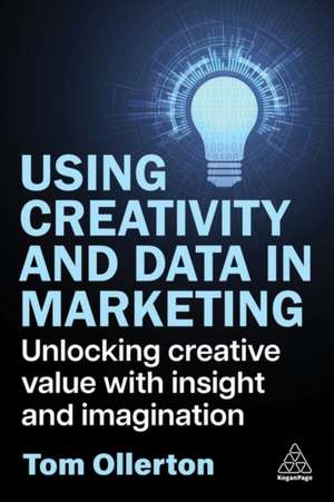 Creative Marketing in a Data Driven Age – Bridging Data and Imagination to Unlock New Ideas and Transform Marketing Practices de Tom Ollerton