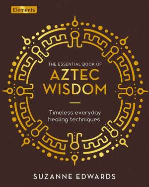 The Essential Book of Aztec Wisdom: Timeless Everyday Healing Techniques de Suzanne Edwards