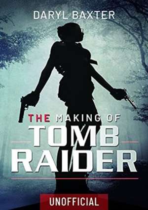 The Making of Tomb Raider de Daryl Baxter