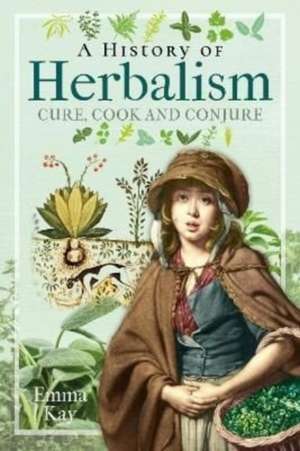 A History of Herbalism: Cure, Cook and Conjure de Emma Kay