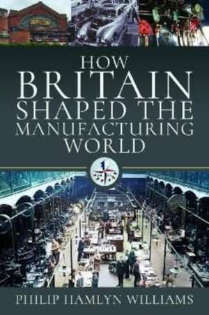 Williams, P: How Britain Shaped the Manufacturing World de Philip Hamlyn Williams