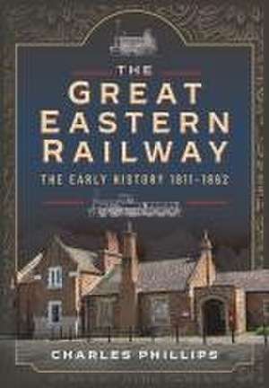 The Great Eastern Railway, the Early History, 1811-1862 de Charles Phillips