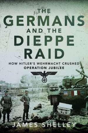 The Germans and the Dieppe Raid de James Shelley