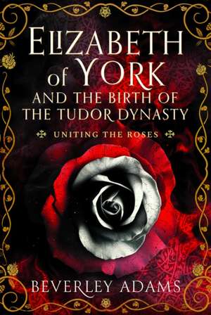 Elizabeth of York and the Birth of the Tudor Dynasty de Beverley Adams