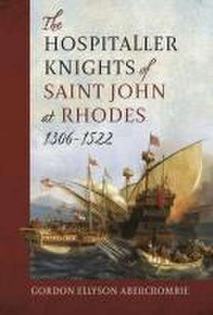 The Hospitaller Knights of Saint John at Rhodes 1306-1522 de Gordon Ellyson Abercrombie