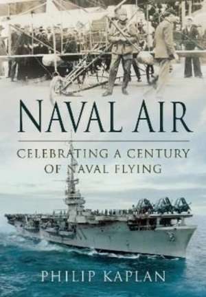 Naval Air: Celebrating a Century of Naval Flying de Philip Kaplan