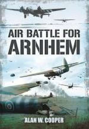 Air Battle for Arnhem de Alan W. Cooper