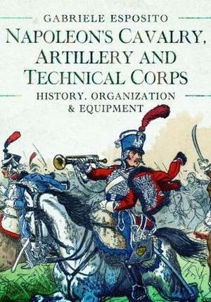 Napoleon's Cavalry, Artillery and Technical Corps 1799-1815 de Gabriele Esposito