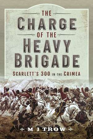 The Charge of the Heavy Brigade: Scarlett's 300 in the Crimea de M. J. Trow