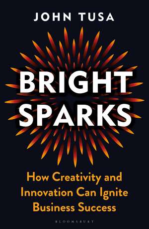 Bright Sparks: How Creativity and Innovation Can Ignite Business Success de John Tusa