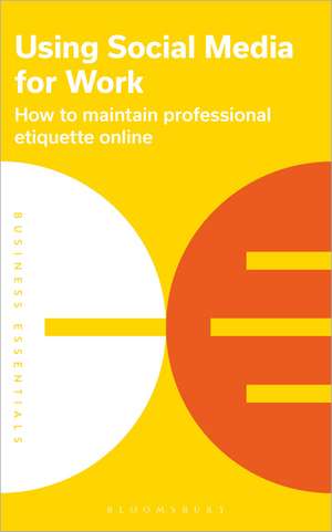 Using Social Media for Work: How to maintain professional etiquette online de Bloomsbury Publishing