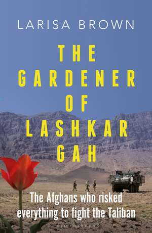 The Gardener of Lashkar Gah: The Afghans who Risked Everything to Fight the Taliban de Larisa Brown