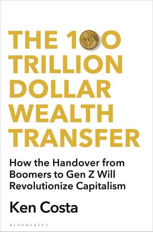 The 100 Trillion Dollar Wealth Transfer: How the Handover from Boomers to Gen Z Will Revolutionize Capitalism de Ken Costa