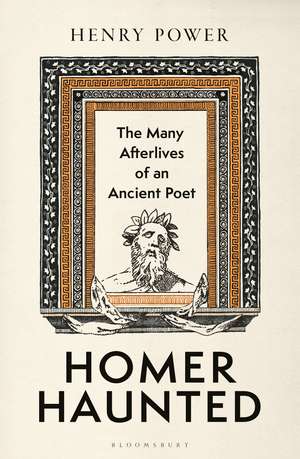 Homer Haunted: The Many Afterlives of an Ancient Poet de Henry Power