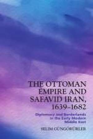 The Ottoman Empire and Safavid Iran, 1639-1683 de Selim Güngörürler