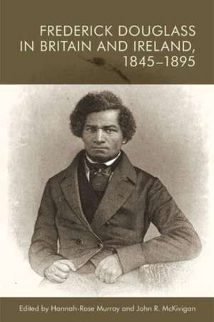 Frederick Douglass in Britain and Ireland, 1845-1895 de Hannah-Rose Murray