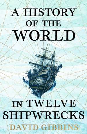 A History of the World in Twelve Shipwrecks de David Gibbins