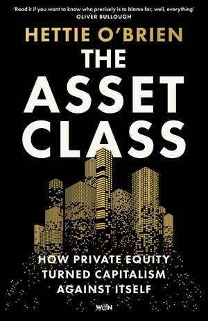 The Asset Class: How Private Equity Turned Capitalism Against Itself de Hettie O'Brien
