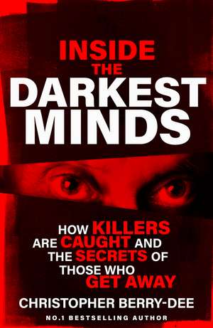 Inside the Darkest Minds: How killers are caught and the secrets of those who got away de Christopher Berry-Dee