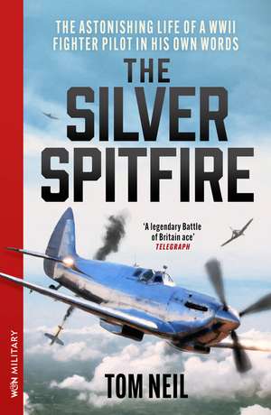 The Silver Spitfire: The Astonishing Life of a WWII Fighter Pilot in His Own Words de Wg Cdr Tom Neil