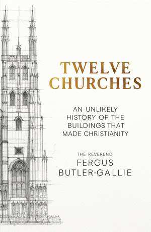 Twelve Churches: An unlikely history of the buildings that made Christianity de Fergus Butler-Gallie