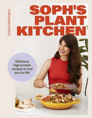 Soph's Plant Kitchen: Delicious high protein recipes to fuel you for life de Sophie Waplington