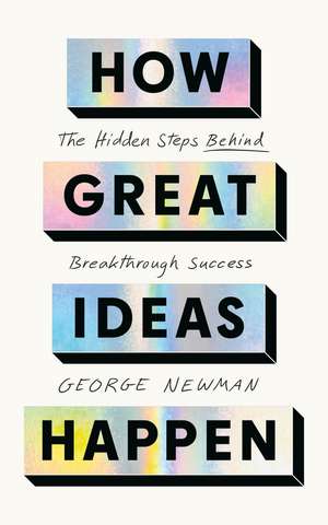 How Great Ideas Happen: The Hidden Steps Behind Breakthrough Success de George Newman