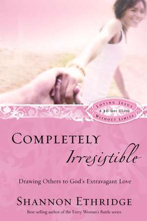 Completely Irresistible: Drawing Others to God's Extravagant Love de Shannon Ethridge