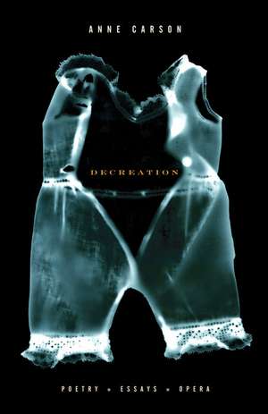 Decreation: Poetry, Essays, Opera de Anne Carson