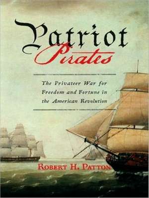 Patriot Pirates: The Privateer War for Freedom and Fortune in the American Revolution de Robert H. Patton