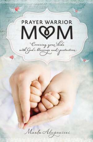 Prayer Warrior Mom: Covering Your Kids with God's Blessings and Protection de Marla Alupoaicei