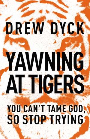 Yawning at Tigers: You Can't Tame God, So Stop Trying de Drew Dyck