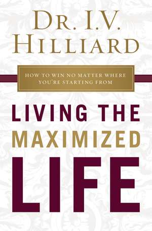 Living the Maximized Life: How to Win No Matter Where You're Starting From de I.V. Hilliard