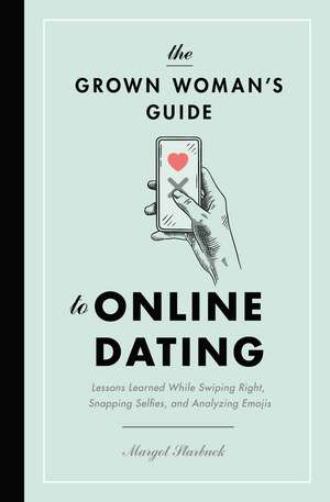 The Grown Woman's Guide to Online Dating: Lessons Learned While Swiping Right, Snapping Selfies, and Analyzing Emojis de Margot Starbuck