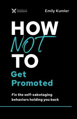 How Not to Get Promoted: Fix the Self-Sabotaging Behaviors Holding You Back de Emily Kumler