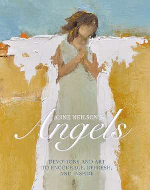 Anne Neilson's Angels: Devotions and Art to Encourage, Refresh, and Inspire de Anne Neilson