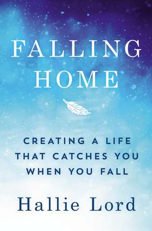 Falling Home: Creating a Life That Catches You When You Fall de Hallie Lord