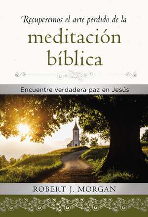 Recuperemos el arte perdido de la meditación bíblica: Encuentra verdadera paz en Jesús de Robert J. Morgan