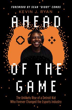 Ahead of the Game: The Unlikely Rise of a Detroit Kid Who Forever Changed the Esports Industry de Kevin J. Ryan