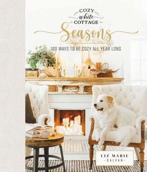 Cozy White Cottage Seasons: 100 Ways to Be Cozy All Year Long de Liz Marie Galvan