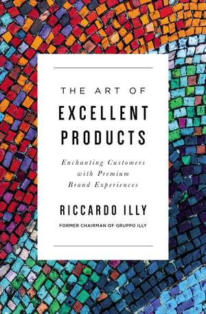 The Art of Excellent Products: Enchanting Customers with Premium Brand Experiences de Riccardo Illy