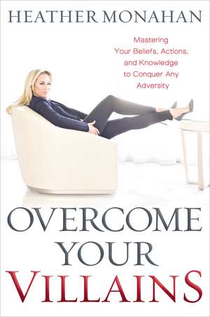 Overcome Your Villains: Mastering Your Beliefs, Actions, and Knowledge to Conquer Any Adversity de Heather Monahan