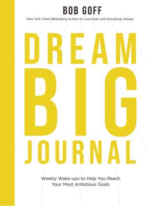 Dream Big Journal: Weekly Wake-ups to Help You Reach Your Most Ambitious Goals de Bob Goff